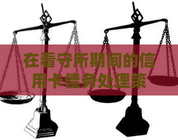 在看守所期间的信用卡债务处理策略