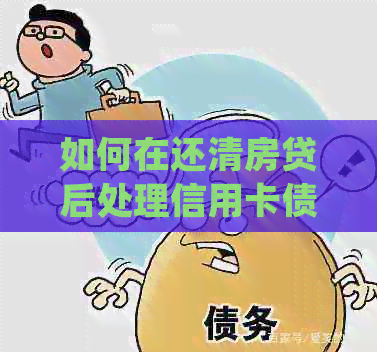 如何在还清房贷后处理信用卡债务？详细指南