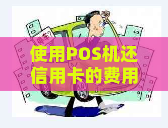 使用POS机还信用卡的费用是多少？探讨办理、手续费和费率等相关问题