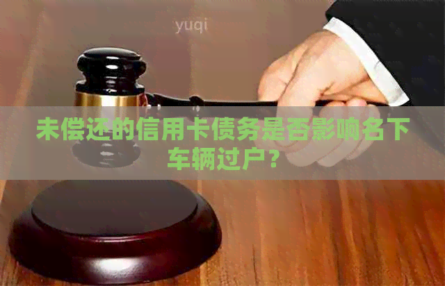 未偿还的信用卡债务是否影响名下车辆过户？