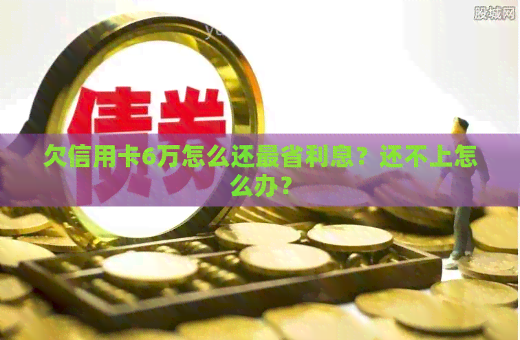 欠信用卡6万怎么还最省利息？还不上怎么办？