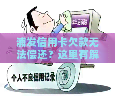 浦发信用卡欠款无法偿还？这里有解决方案！