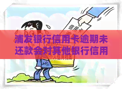 浦发银行信用卡逾期未还款会对其他银行信用卡产生影响吗？解答及可能的影响