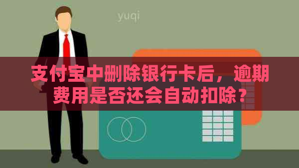 支付宝中删除银行卡后，逾期费用是否还会自动扣除？