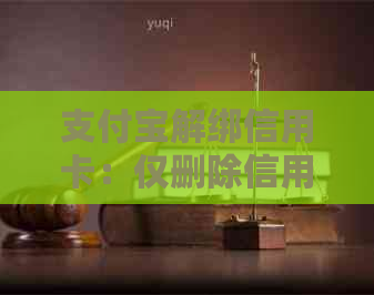 支付宝解绑信用卡：仅删除信用卡是否足够？如何正确操作以确保解除关联？