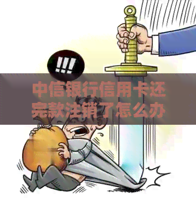 中信银行信用卡还完款注销了怎么办：完整操作步骤与恢复可能性