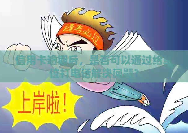 信用卡逾期后，是否可以通过给单位打电话解决问题？