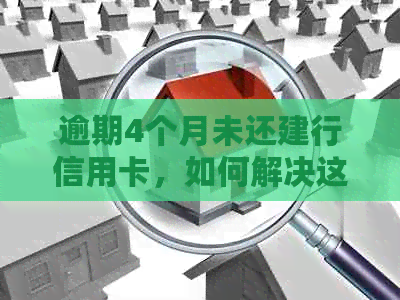 逾期4个月未还建行信用卡，如何解决这一问题？