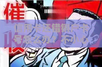 信用卡还错销户卡号怎么办？不小心还到注销的卡里了如何处理？