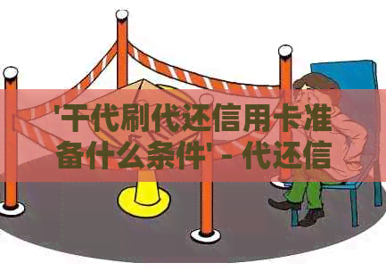 '干代刷代还信用卡准备什么条件' - 代还信用卡需求与条件