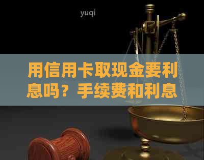 用信用卡取现金要利息吗？手续费和利息如何计算？