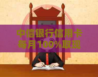 中信银行信用卡每月100%取现无压力，还款更便捷，信用无忧