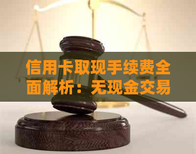信用卡取现手续费全面解析：无现金交易是否免费？