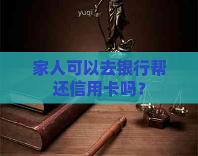 家人可以去银行帮还信用卡吗？