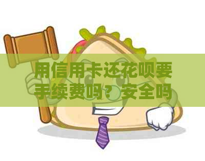 用信用卡还信用卡要手续费吗？安全吗？算消费还是提现？
