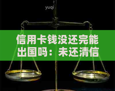 信用卡钱没还完能出国吗：未还清信用卡欠款是否影响国际出游？