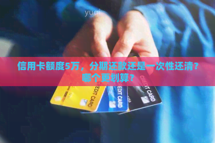 信用卡额度5万,分期还款还是一次性还清?哪个更划算? 信用卡额度5万,分期还款还是一次性还清?哪个更划算?