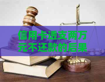 信用卡透支两万元不还款的后果与解决方法：你可能需要了解的所有信息