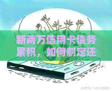 新两万信用卡债务累积，如何制定还款计划并解决？