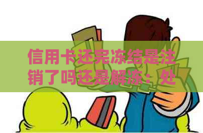 信用卡还完冻结是注销了吗还是解冻：处理策略