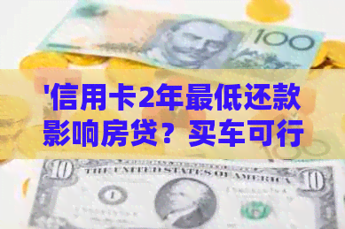 '信用卡2年更低还款影响房贷？买车可行吗？'