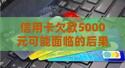 信用卡欠款5000元可能面临的后果及解决方案全面解析