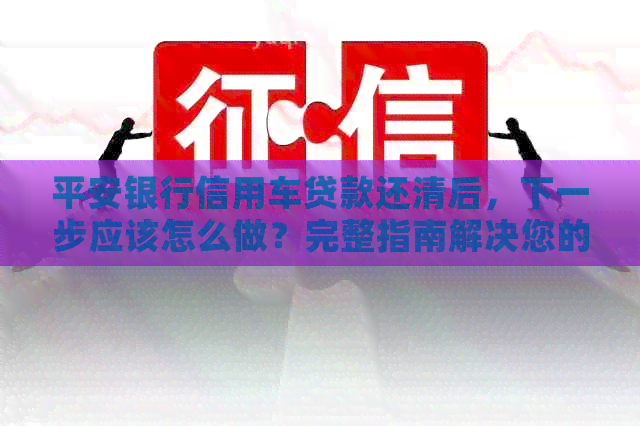 平安银行信用车贷款还清后,下一步应该怎么做?完整指南解决您的后顾之忧 平安银行信用车贷款还清后,下一步应该怎么做?完整指南解决您的后顾之忧