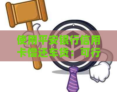 使用平安银行信用卡偿还车贷：可行的解决方案与步骤分析