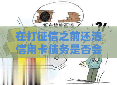 在打之前还清信用卡债务是否会产生影响？解答你的疑惑并提供相关建议。