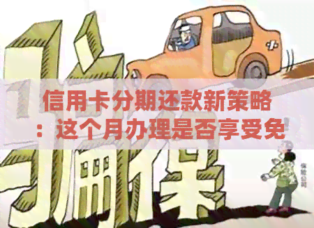 信用卡分期还款新策略：这个月办理是否享受免息期？
