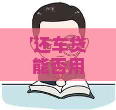 '还车贷能否用信用卡的钱呢？如何操作？刷出来后还款还车贷可以吗？'