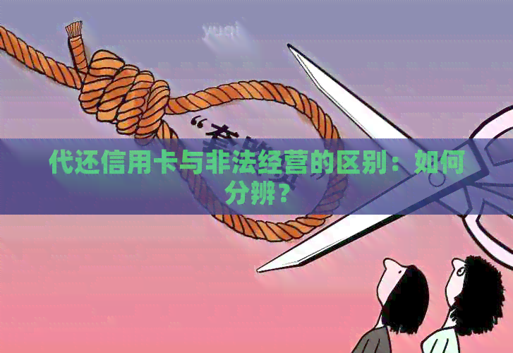 代还信用卡与非法经营的区别：如何分辨？