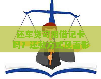 还车贷可用借记卡吗？还款方式及蓄影响解答