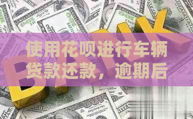 使用信用卡进行车辆贷款还款，逾期后如何处理？