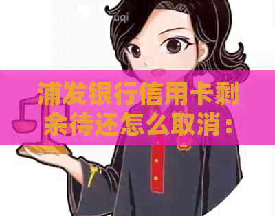 浦发银行信用卡剩余待还怎么取消：详细步骤与注意事项