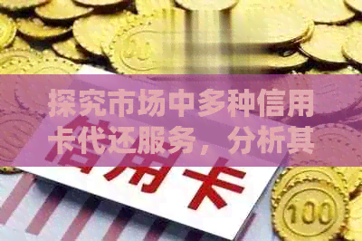 探究市场中多种信用卡代还服务，分析其特点与适用场景