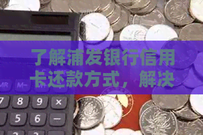 了解浦发银行信用卡还款方式，解决剩余待还款难题