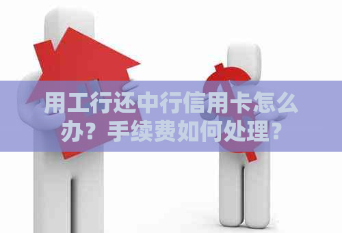 用工行还中行信用卡怎么办？手续费如何处理？