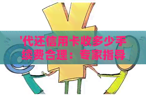 '代还信用卡收多少手续费合理：专家指导及费用比较分析'