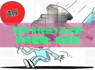 信用卡代还1万元的费用明细：收费标准、服务内容与注意事项