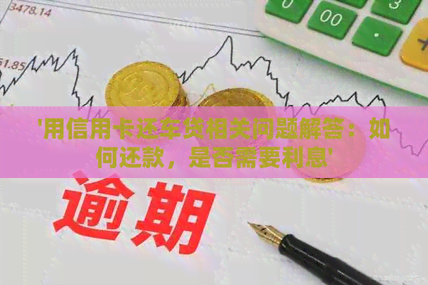 '用信用卡还车贷相关问题解答：如何还款，是否需要利息'