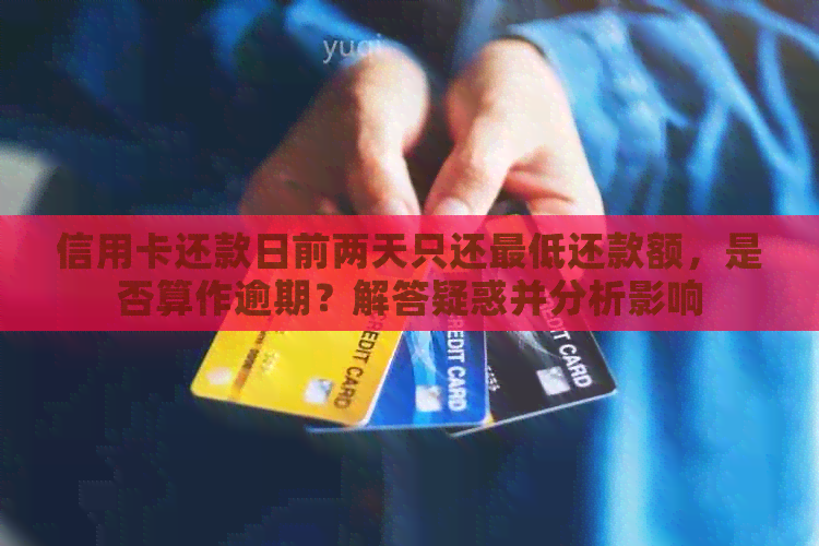 信用卡还款日前两天只还更低还款额，是否算作逾期？解答疑惑并分析影响