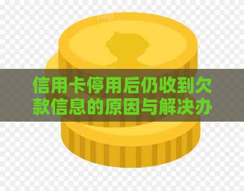 信用卡停用后仍收到欠款信息的原因与解决办法