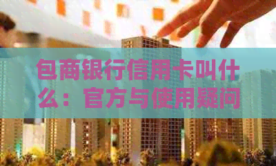 包商银行信用卡叫什么：官方与使用疑问解答