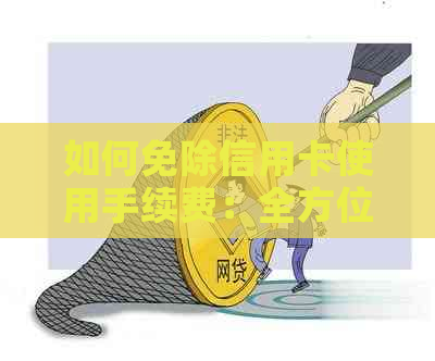 如何免除信用卡使用手续费：全方位解决方案和实用建议