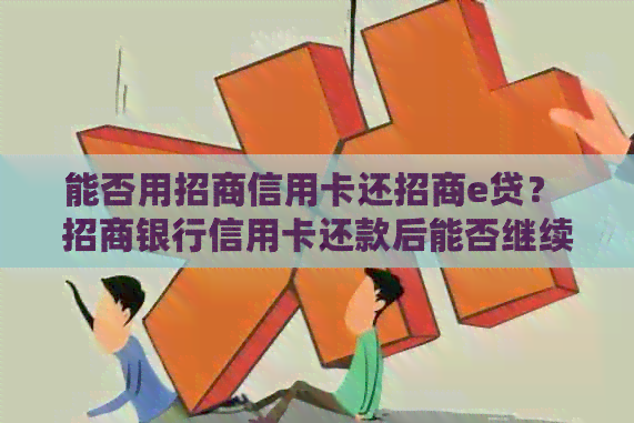 能否用招商信用卡还招商e贷？ 招商银行信用卡还款后能否继续借e招贷？