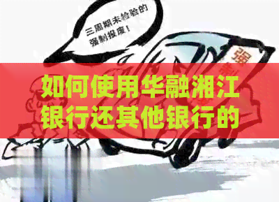 如何使用华融湘江银行还其他银行的信用卡？详细步骤与注意事项