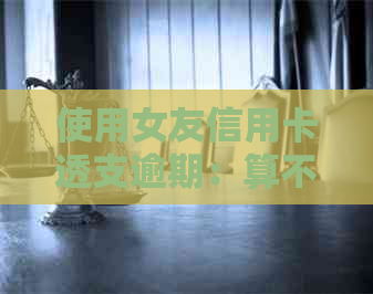 使用女友信用卡透支逾期：算不算诈骗行为？