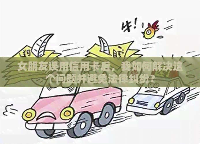 女朋友误用信用卡后，我如何解决这个问题并避免法律纠纷？