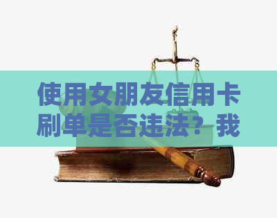 使用女朋友信用卡刷单是否违法？我的行为会触犯法律吗？